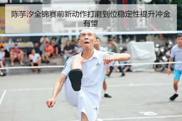 陈芋汐全锦赛前新动作打磨到位稳定性提升冲金有望